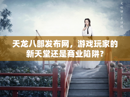天龙八部发布网，游戏玩家的新天堂还是商业陷阱？