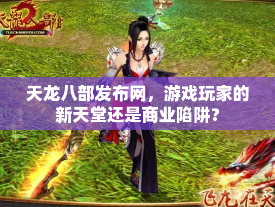 天龙八部发布网，游戏玩家的新天堂还是商业陷阱？