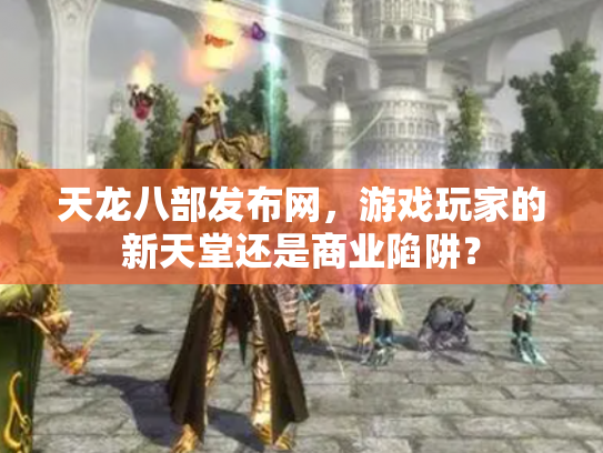 天龙八部发布网，游戏玩家的新天堂还是商业陷阱？