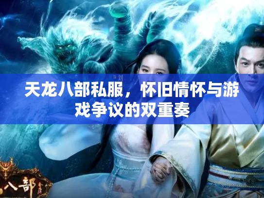 天龙八部私服，怀旧情怀与游戏争议的双重奏