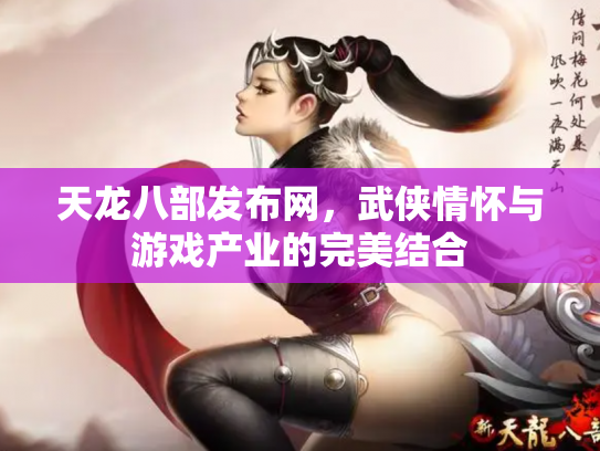 天龙八部发布网，武侠情怀与游戏产业的完美结合
