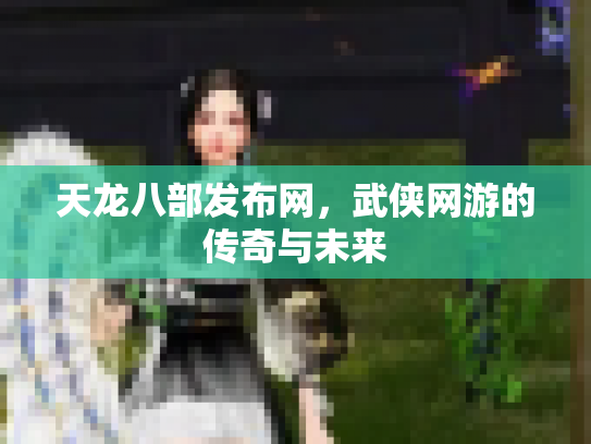 天龙八部发布网，武侠网游的传奇与未来
