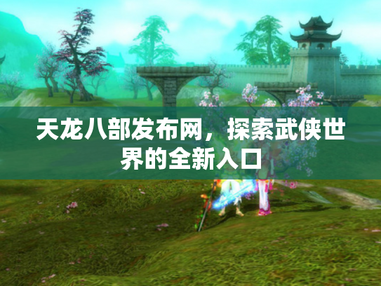 天龙八部发布网，探索武侠世界的全新入口