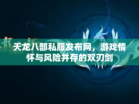 天龙八部私服发布网，游戏情怀与风险并存的双刃剑