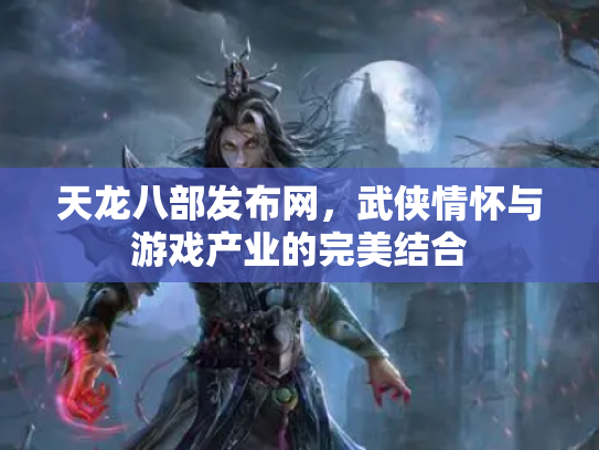 天龙八部发布网，武侠情怀与游戏产业的完美结合
