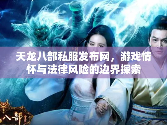 天龙八部私服发布网，游戏情怀与法律风险的边界探索