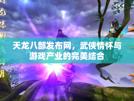 天龙八部发布网，武侠情怀与游戏产业的完美结合