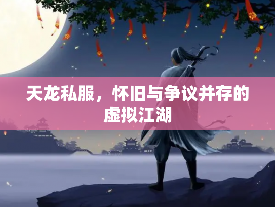 天龙私服，怀旧与争议并存的虚拟江湖