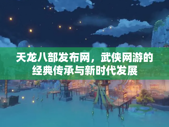 天龙八部发布网，武侠网游的经典传承与新时代发展