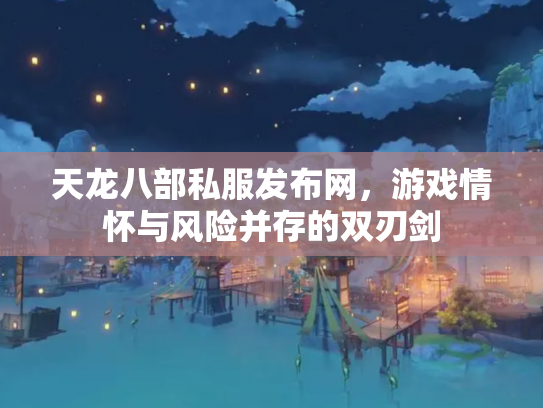 天龙八部私服发布网，游戏情怀与风险并存的双刃剑