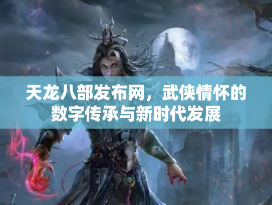 天龙八部发布网，武侠情怀的数字传承与新时代发展