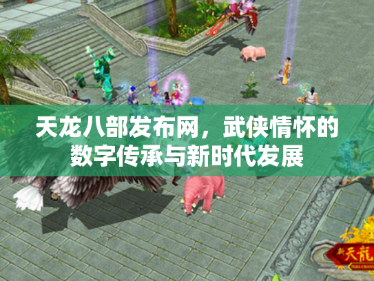 天龙八部发布网，武侠情怀的数字传承与新时代发展