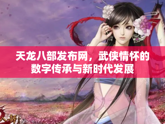 天龙八部发布网，武侠情怀的数字传承与新时代发展