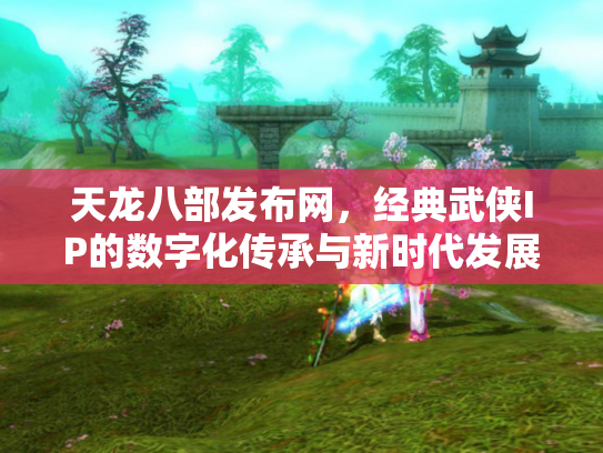 天龙八部发布网，经典武侠IP的数字化传承与新时代发展