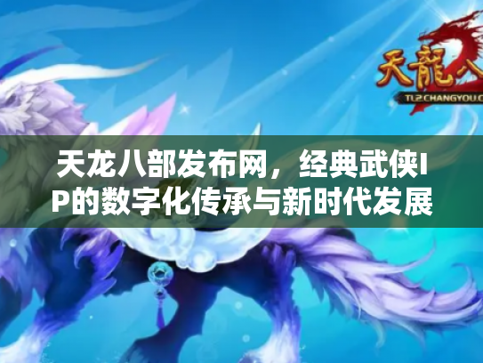 天龙八部发布网，经典武侠IP的数字化传承与新时代发展