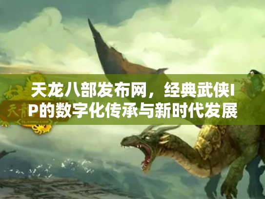 天龙八部发布网，经典武侠IP的数字化传承与新时代发展