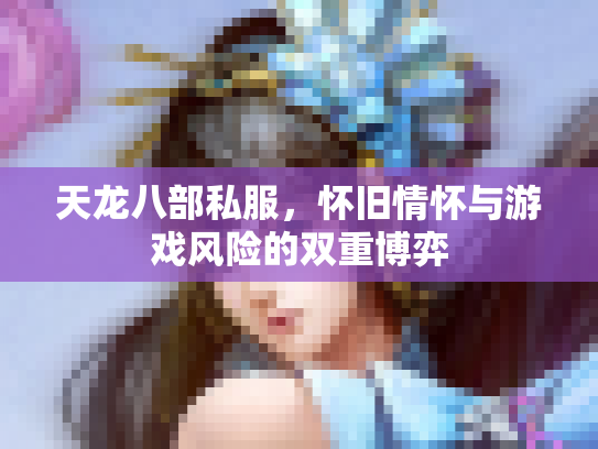 天龙八部私服，怀旧情怀与游戏风险的双重博弈