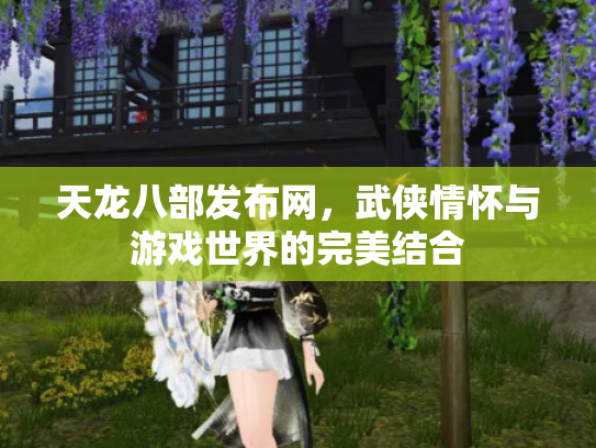 天龙八部发布网，武侠情怀与游戏世界的完美结合