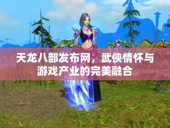 天龙八部发布网，武侠情怀与游戏产业的完美融合
