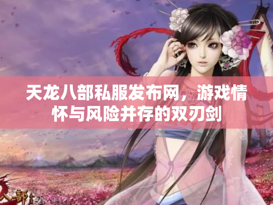 天龙八部私服发布网，游戏情怀与风险并存的双刃剑