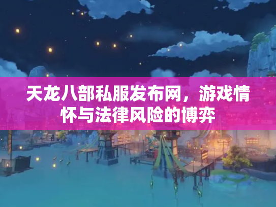天龙八部私服发布网，游戏情怀与法律风险的博弈