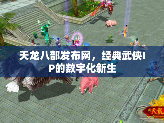 天龙八部发布网，经典武侠IP的数字化新生