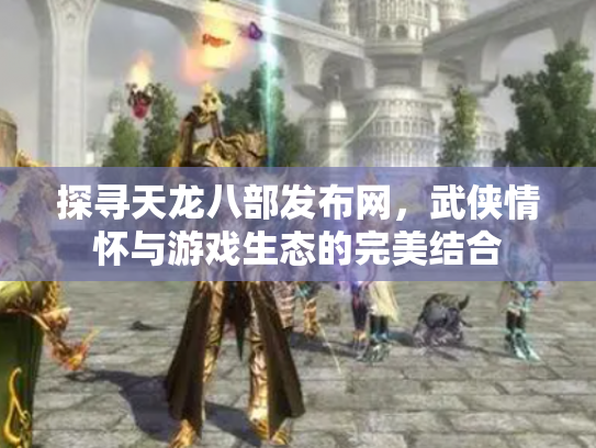 探寻天龙八部发布网，武侠情怀与游戏生态的完美结合