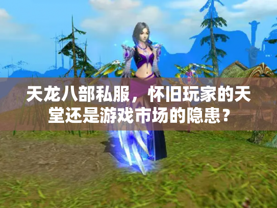 天龙八部私服，怀旧玩家的天堂还是游戏市场的隐患？
