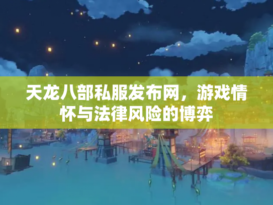 天龙八部私服发布网，游戏情怀与法律风险的博弈