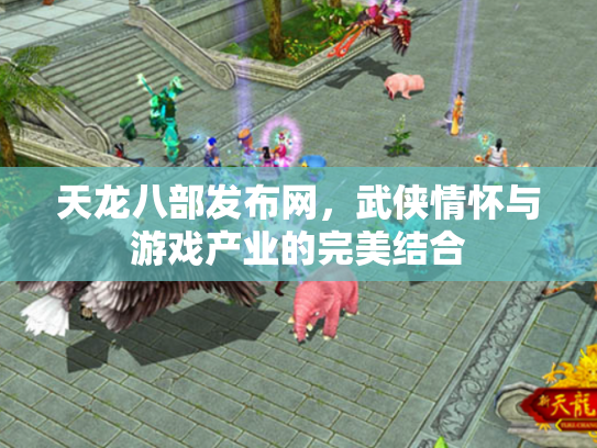 天龙八部发布网，武侠情怀与游戏产业的完美结合