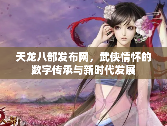 天龙八部发布网，武侠情怀的数字传承与新时代发展