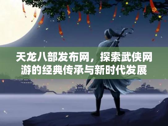 天龙八部发布网，探索武侠网游的经典传承与新时代发展