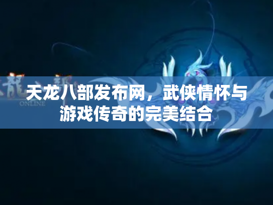 天龙八部发布网，武侠情怀与游戏传奇的完美结合