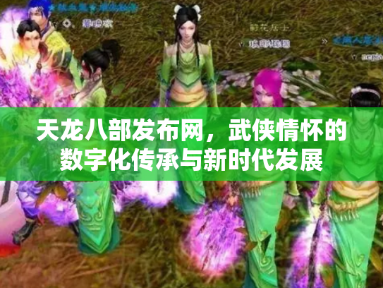 天龙八部发布网，武侠情怀的数字化传承与新时代发展