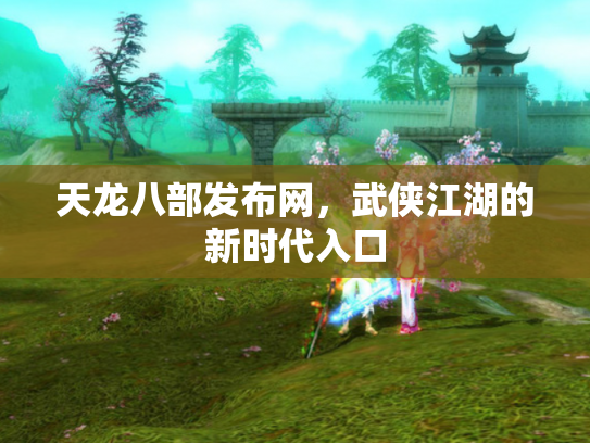 天龙八部发布网，武侠江湖的新时代入口