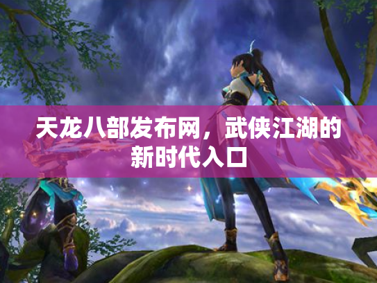 天龙八部发布网，武侠江湖的新时代入口