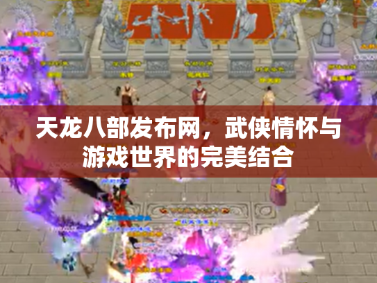 天龙八部发布网，武侠情怀与游戏世界的完美结合