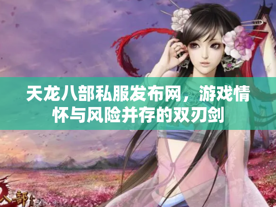 天龙八部私服发布网，游戏情怀与风险并存的双刃剑