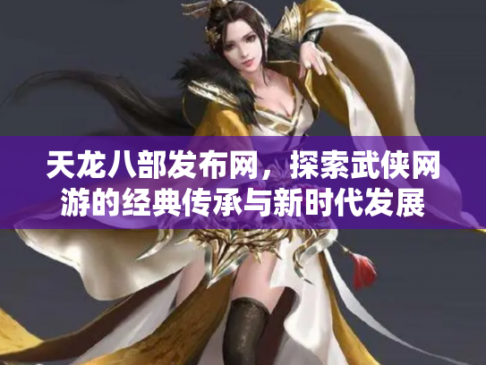 天龙八部发布网，探索武侠网游的经典传承与新时代发展