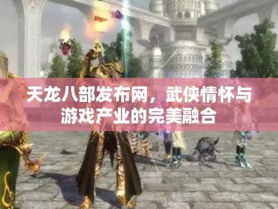 天龙八部发布网，武侠情怀与游戏产业的完美融合