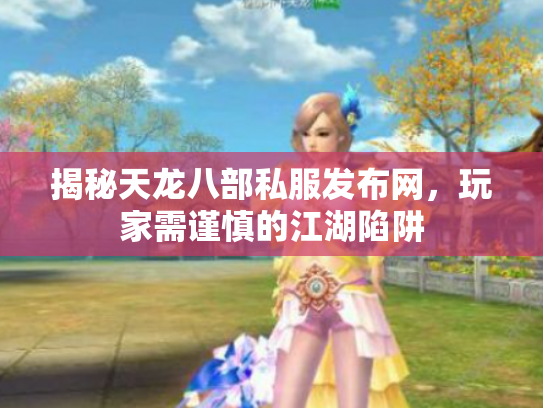 揭秘天龙八部私服发布网，玩家需谨慎的江湖陷阱