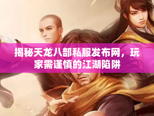 揭秘天龙八部私服发布网，玩家需谨慎的江湖陷阱