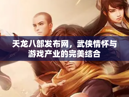 天龙八部发布网，武侠情怀与游戏产业的完美结合