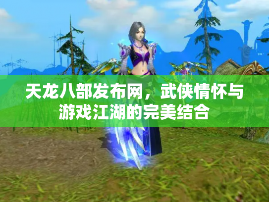天龙八部发布网，武侠情怀与游戏江湖的完美结合