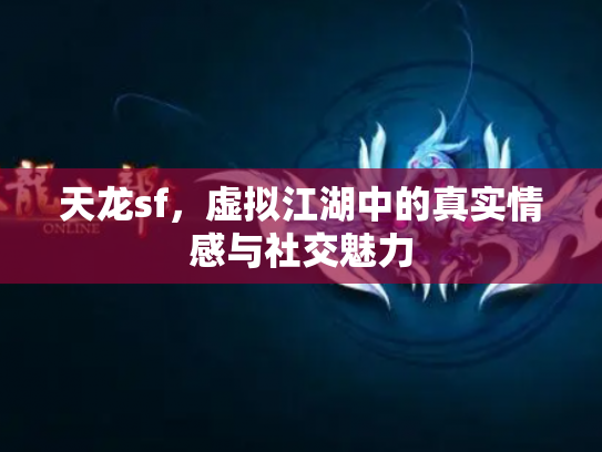 天龙sf，虚拟江湖中的真实情感与社交魅力
