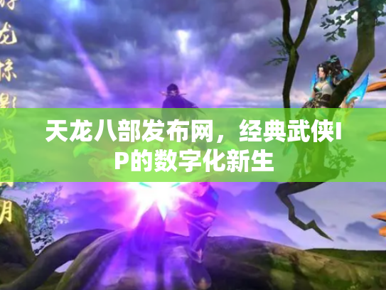 天龙八部发布网，经典武侠IP的数字化新生