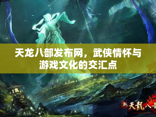 天龙八部发布网，武侠情怀与游戏文化的交汇点