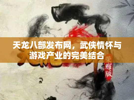天龙八部发布网，武侠情怀与游戏产业的完美结合