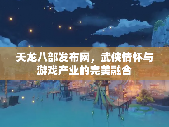 天龙八部发布网，武侠情怀与游戏产业的完美融合