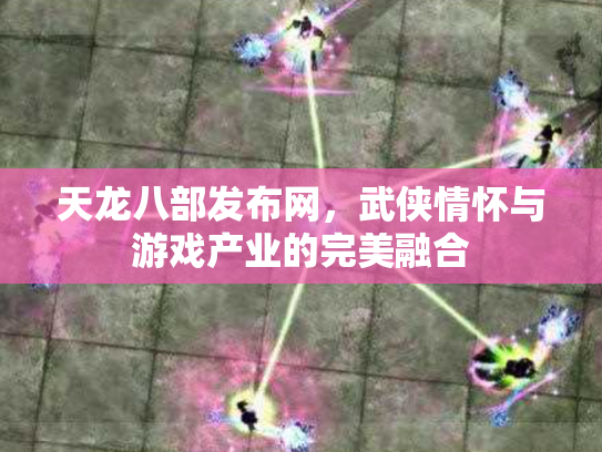 天龙八部发布网，武侠情怀与游戏产业的完美融合
